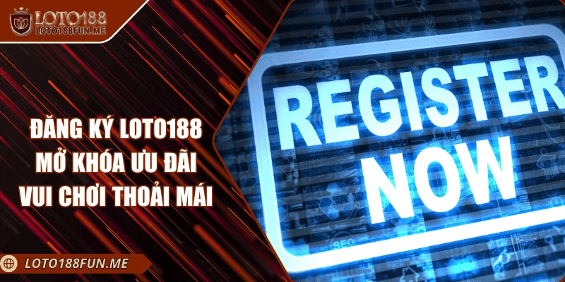 Đăng Ký LOTO188 - Mở Khóa Ưu Đãi Vui Chơi Thoải Mái